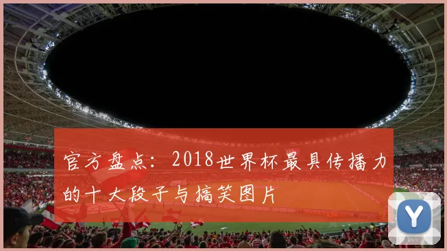 官方盘点：2018世界杯最具传播力的十大段子与搞笑图片