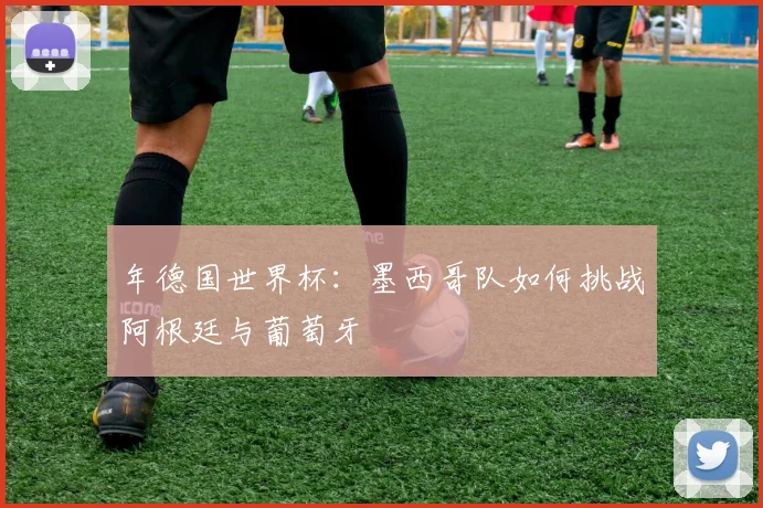 年德国世界杯：墨西哥队如何挑战阿根廷与葡萄牙