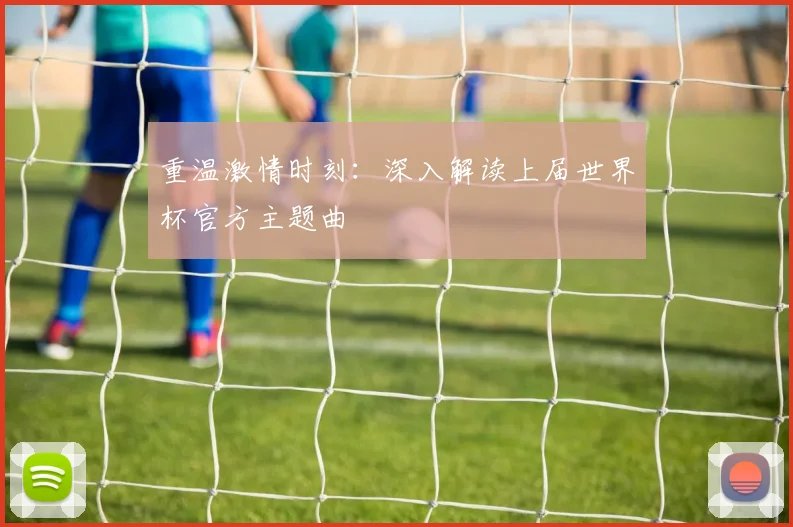 重温激情时刻：深入解读上届世界杯官方主题曲