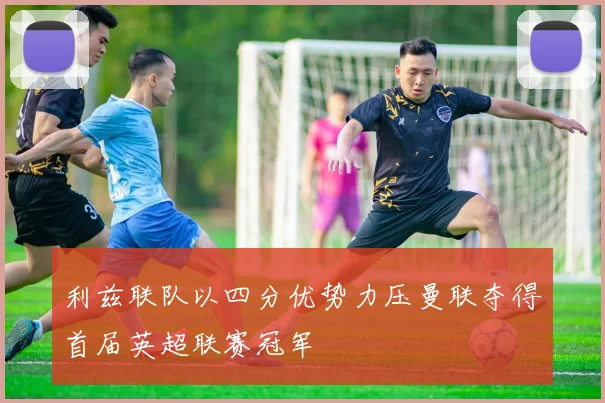 利兹联队以四分优势力压曼联夺得首届英超联赛冠军