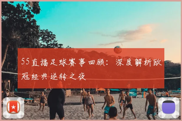 55直播足球赛事回顾：深度解析欧冠经典逆转之夜