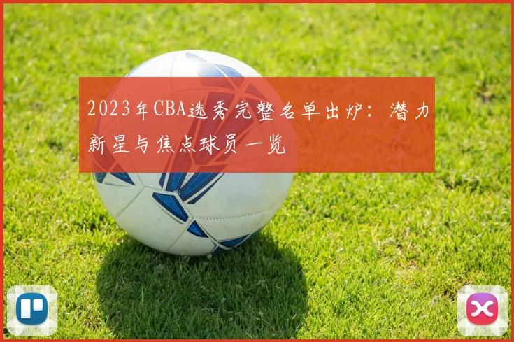 2023年CBA选秀完整名单出炉：潜力新星与焦点球员一览