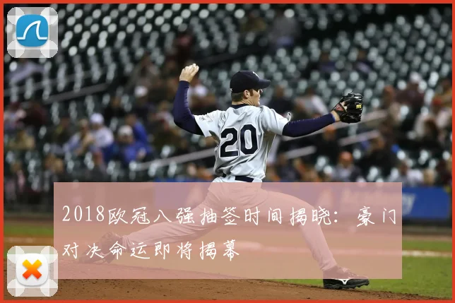 2018欧冠八强抽签时间揭晓：豪门对决命运即将揭幕