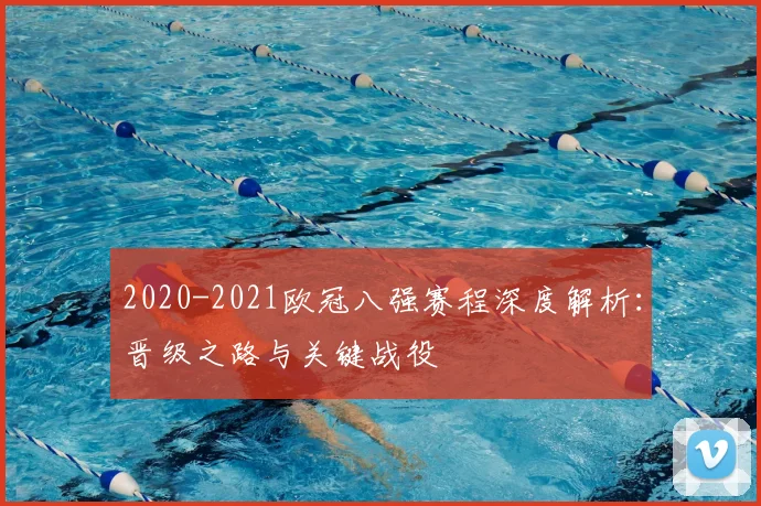 2020-2021欧冠八强赛程深度解析：晋级之路与关键战役