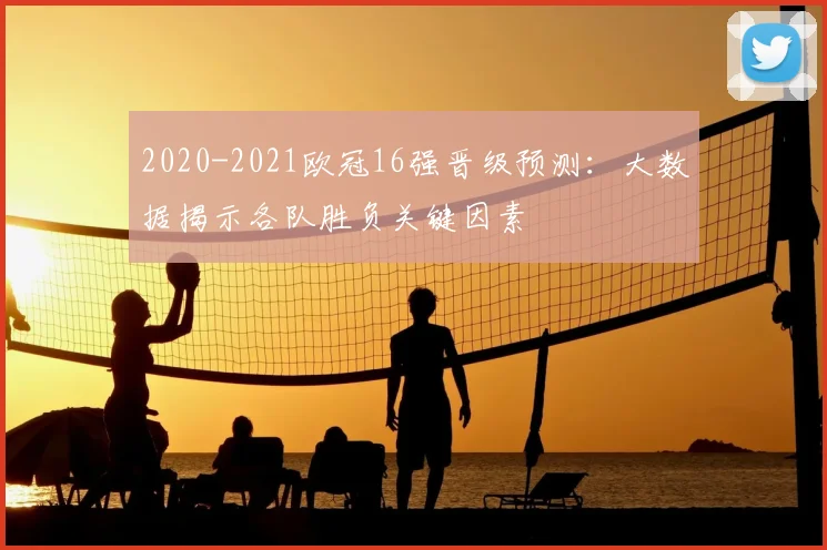 2020-2021欧冠16强晋级预测：大数据揭示各队胜负关键因素