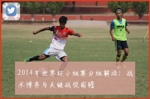 2014年世界杯小组赛分组解读：战术博弈与关键战役前瞻