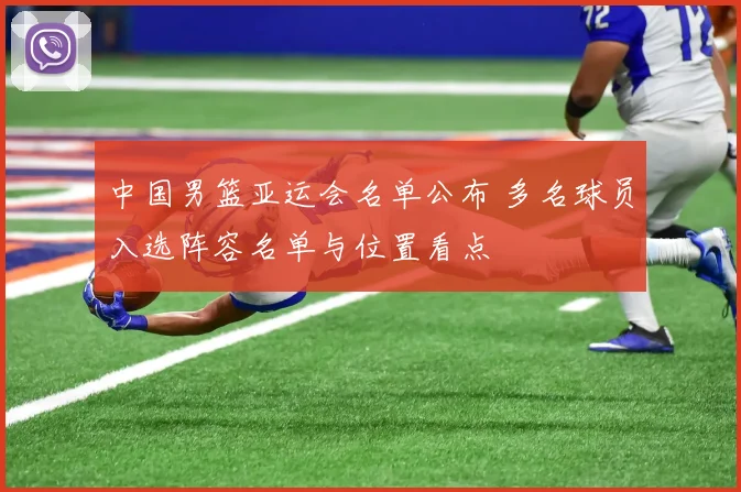 中国男篮亚运会名单公布 多名球员入选阵容名单与位置看点