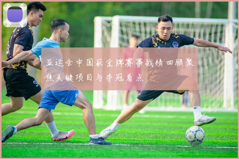 亚运会中国获金牌赛事战绩回顾聚焦关键项目与夺冠看点