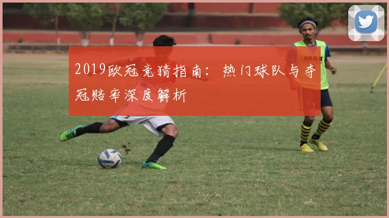 2019欧冠竞猜指南：热门球队与夺冠赔率深度解析