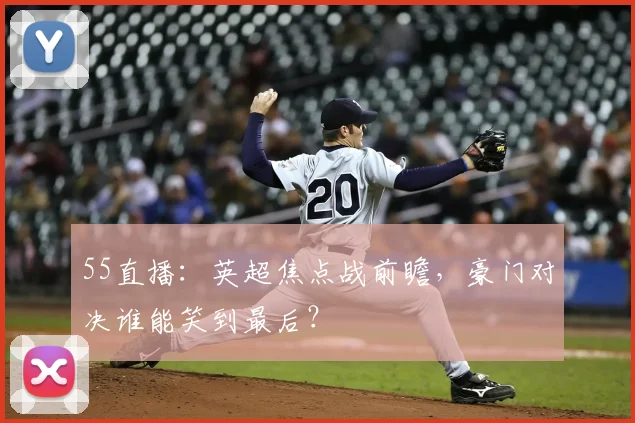 55直播：英超焦点战前瞻，豪门对决谁能笑到最后？