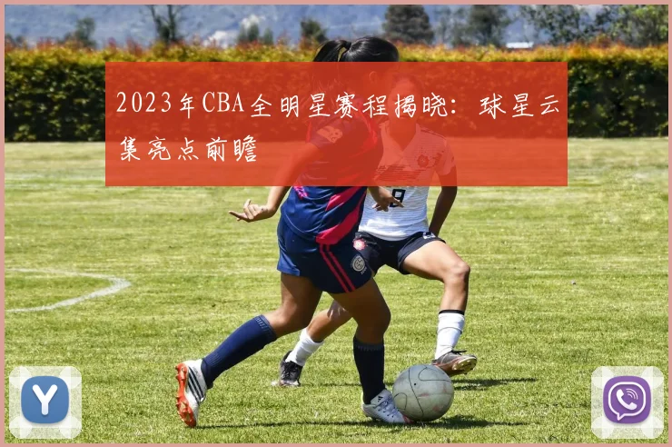 2023年CBA全明星赛程揭晓：球星云集亮点前瞻