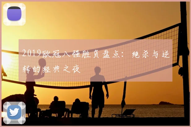 2019欧冠八强胜负盘点：绝杀与逆转的经典之夜