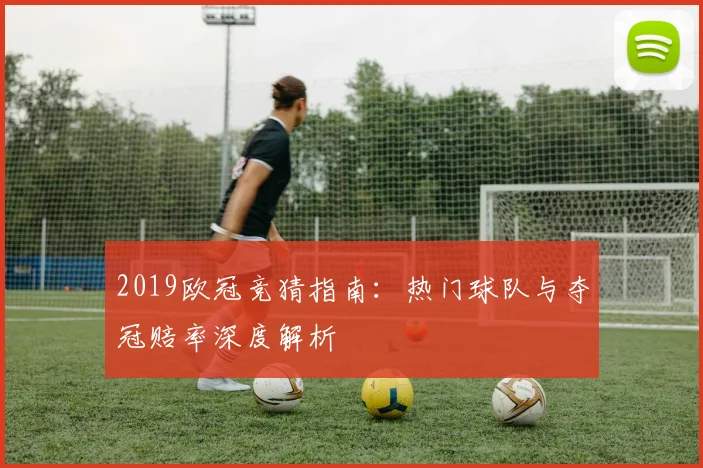 2019欧冠竞猜指南：热门球队与夺冠赔率深度解析