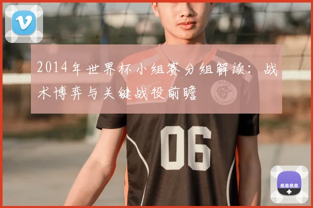 2014年世界杯小组赛分组解读：战术博弈与关键战役前瞻