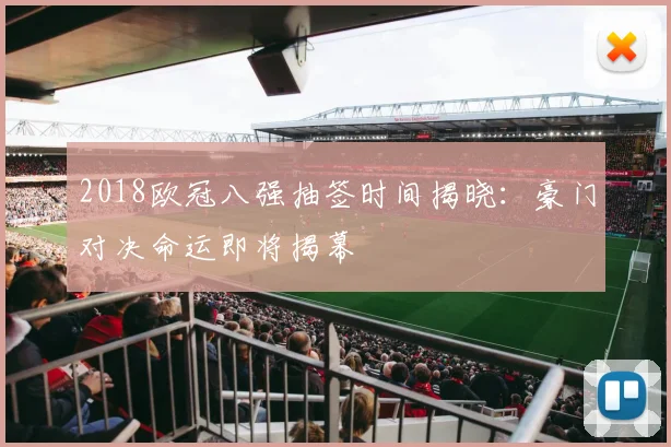 2018欧冠八强抽签时间揭晓：豪门对决命运即将揭幕