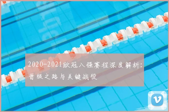 2020-2021欧冠八强赛程深度解析：晋级之路与关键战役