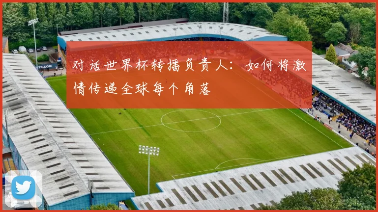 对话世界杯转播负责人：如何将激情传递全球每个角落