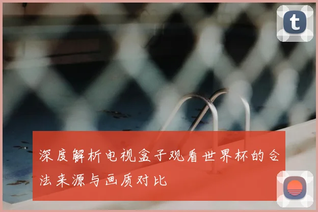 深度解析电视盒子观看世界杯的合法来源与画质对比