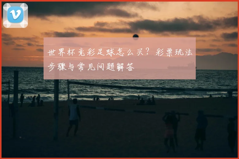 世界杯竞彩足球怎么买？彩票玩法步骤与常见问题解答