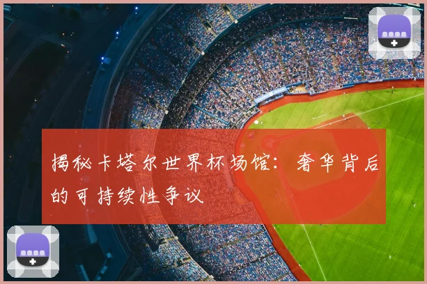 揭秘卡塔尔世界杯场馆：奢华背后的可持续性争议