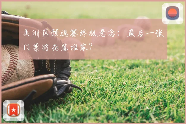 美洲区预选赛终极悬念：最后一张门票将花落谁家？