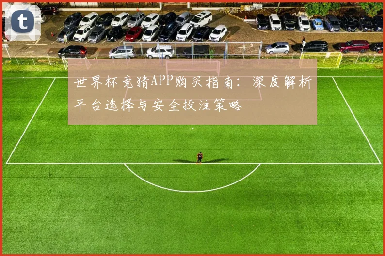 世界杯竞猜APP购买指南：深度解析平台选择与安全投注策略