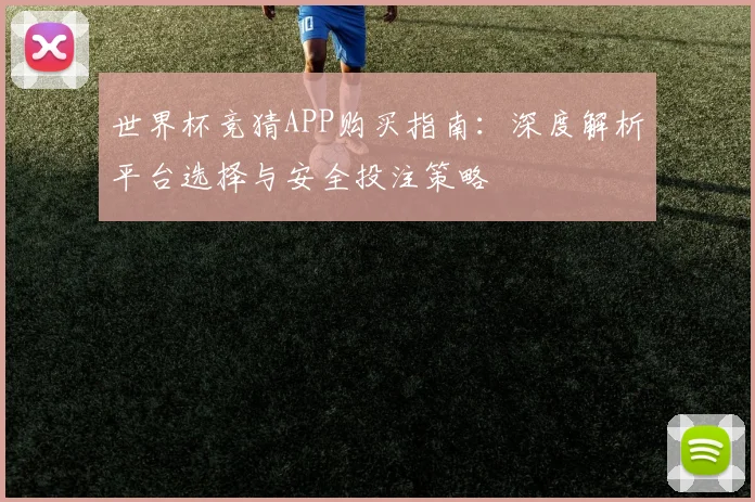 世界杯竞猜APP购买指南：深度解析平台选择与安全投注策略