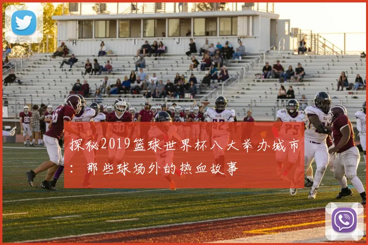 探秘2019篮球世界杯八大举办城市：那些球场外的热血故事