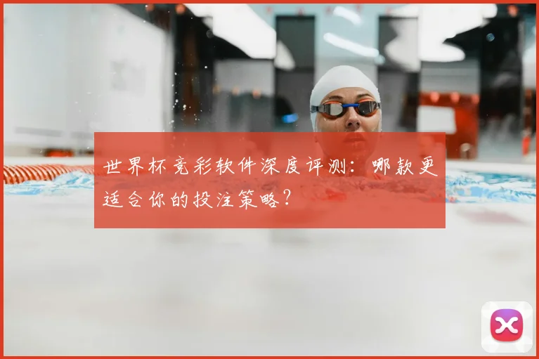 世界杯竞彩软件深度评测：哪款更适合你的投注策略？