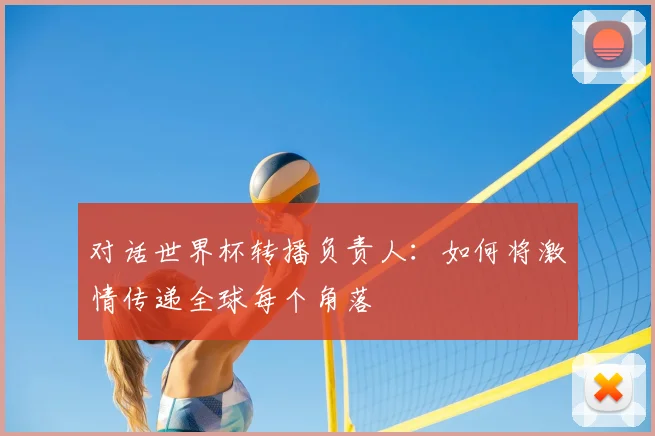 对话世界杯转播负责人:如何将激情传递全球每个角落