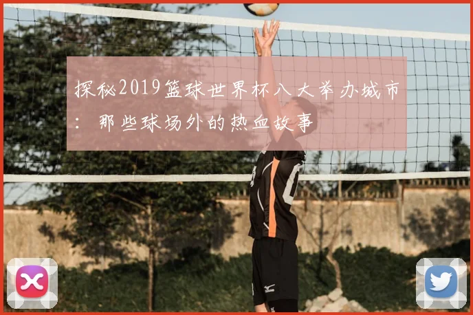 探秘2019篮球世界杯八大举办城市：那些球场外的热血故事