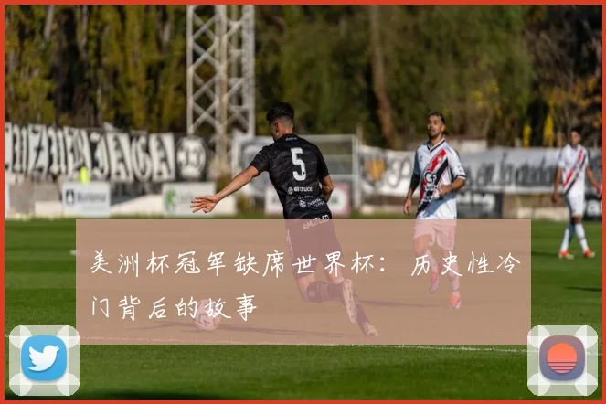 美洲杯冠军缺席世界杯：历史性冷门背后的故事
