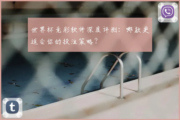 世界杯竞彩软件深度评测：哪款更适合你的投注策略？
