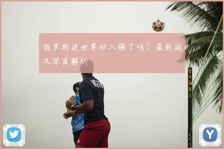 俄罗斯进世界杯八强了吗？最新战况深度解析