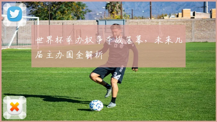世界杯举办权争夺战落幕,未来几届主办国全解析