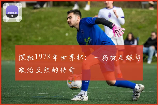 探秘1978年世界杯：一场被足球与政治交织的传奇