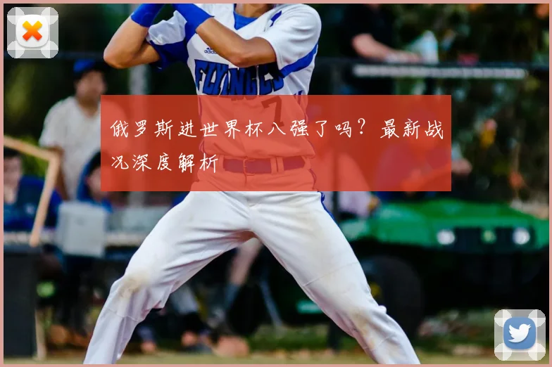 俄罗斯进世界杯八强了吗？最新战况深度解析