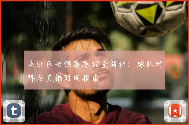 美洲区世预赛赛程全解析：球队对阵与直播时间指南