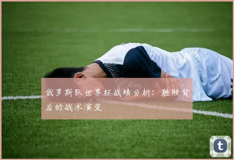 俄罗斯队世界杯战绩分析：胜败背后的战术演变
