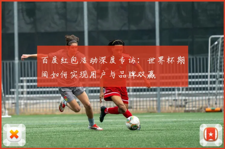 百度红包活动深度专访:世界杯期间如何实现用户与品牌双赢