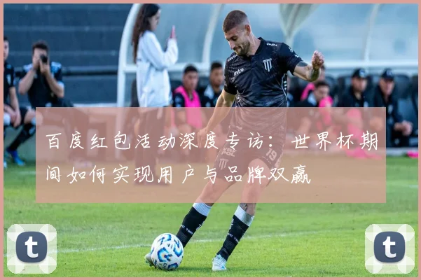 百度红包活动深度专访:世界杯期间如何实现用户与品牌双赢