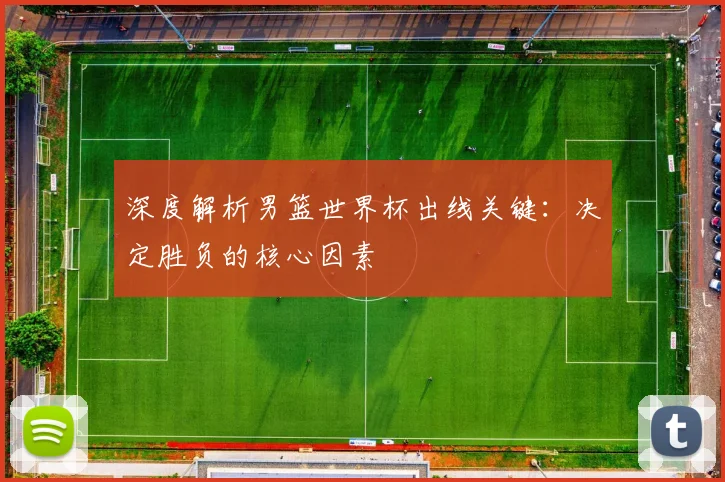 深度解析男篮世界杯出线关键：决定胜负的核心因素
