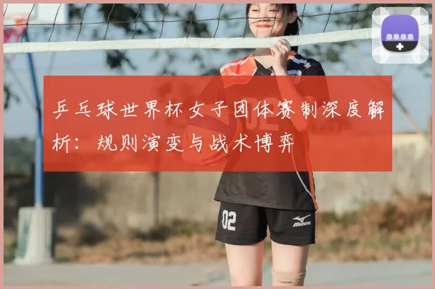 乒乓球世界杯女子团体赛制深度解析：规则演变与战术博弈