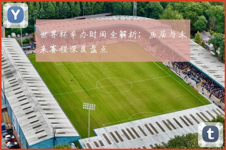 世界杯举办时间全解析:历届与未来赛程深度盘点